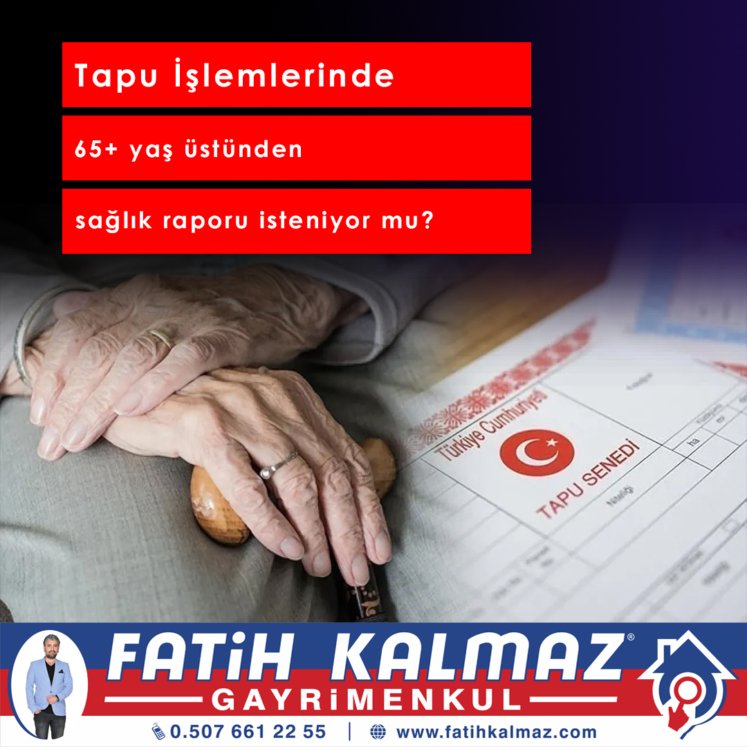 TAPU İŞLEMLERİNDE 65+ YAŞ ÜSTÜNDEN SAĞLIK RAPORU İSTENİYOR MU?